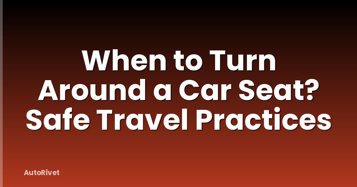 When to Turn Around a Car Seat? Safe Travel Practices