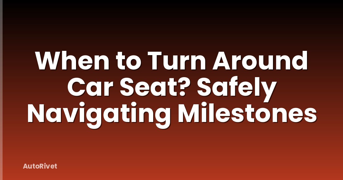 When to Turn Around Car Seat? Safely Navigating Milestones