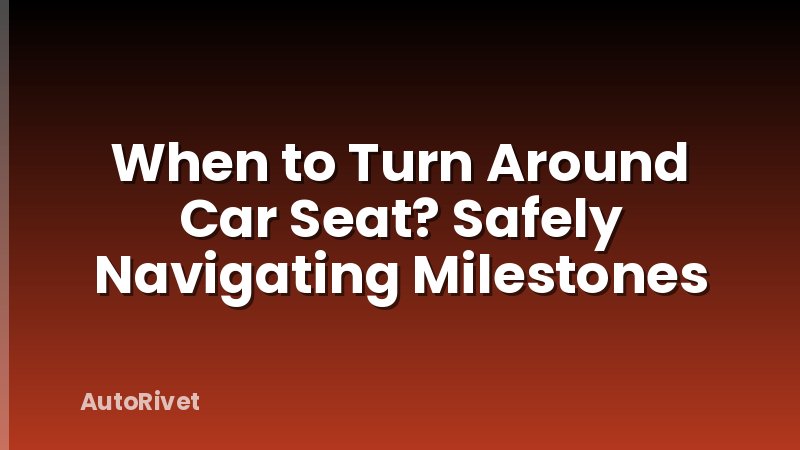 When to Turn Around Car Seat? Safely Navigating Milestones