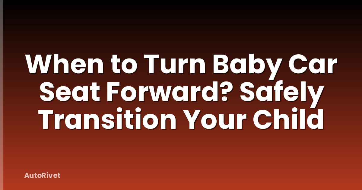 When to Turn Baby Car Seat Forward? Safely Transition Your Child
