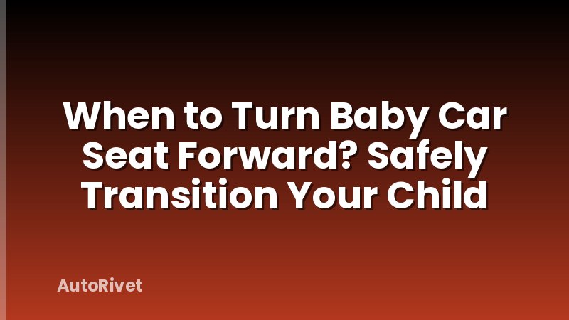 When to Turn Baby Car Seat Forward? Safely Transition Your Child
