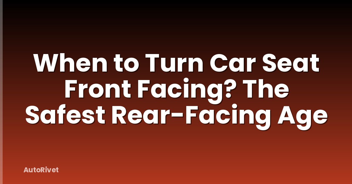 When to Turn Car Seat Front Facing? The Safest Rear-Facing Age