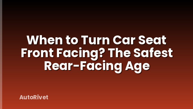 When to Turn Car Seat Front Facing? The Safest Rear-Facing Age