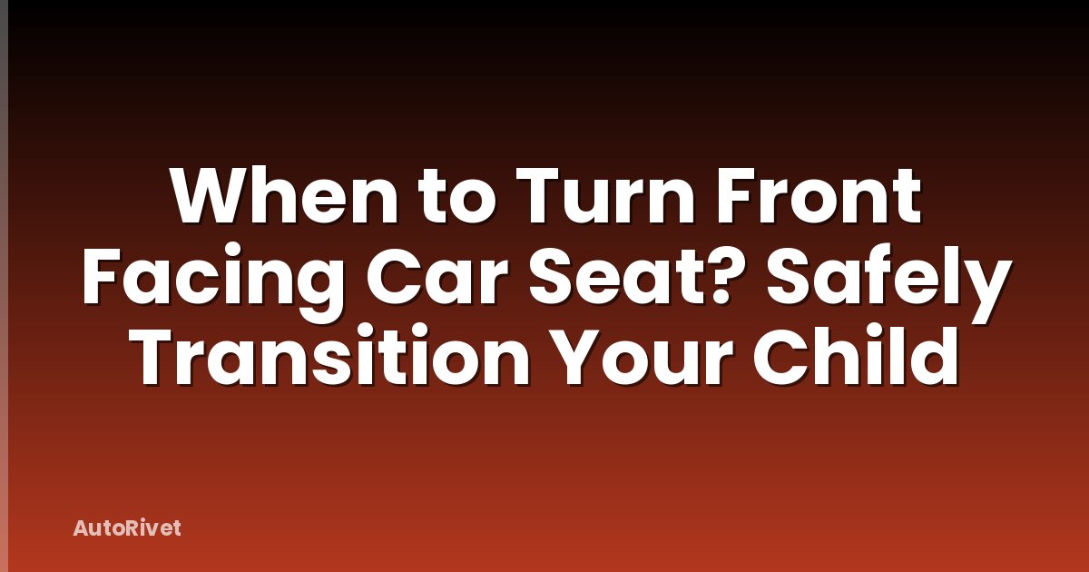 When to Turn Front Facing Car Seat? Safely Transition Your Child