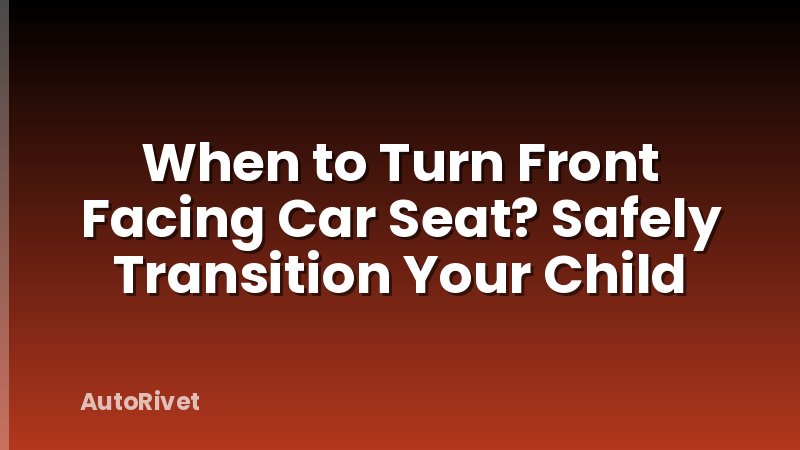 When to Turn Front Facing Car Seat? Safely Transition Your Child