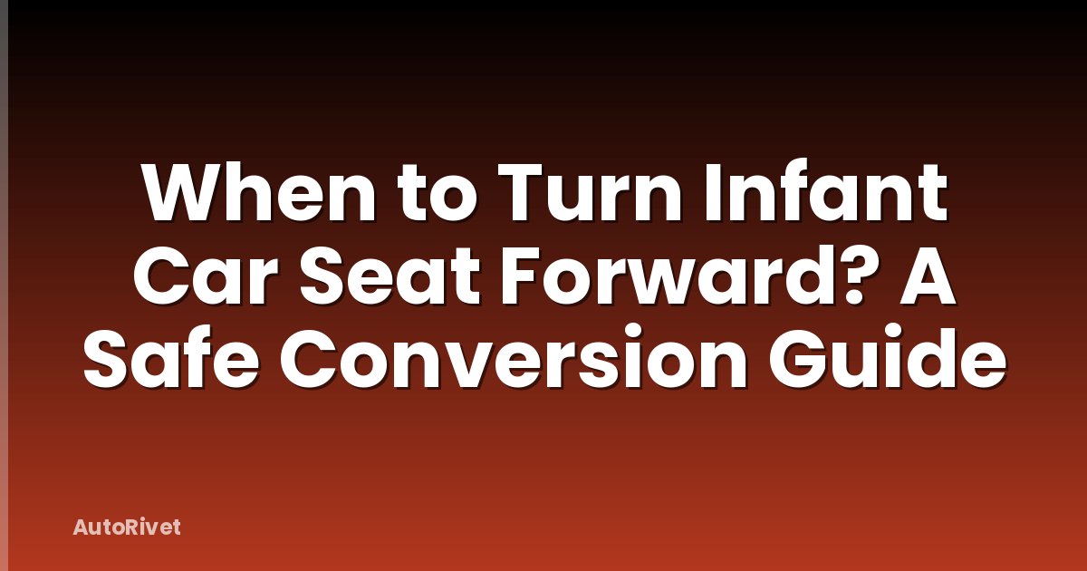 When to Turn Infant Car Seat Forward? A Safe Conversion Guide