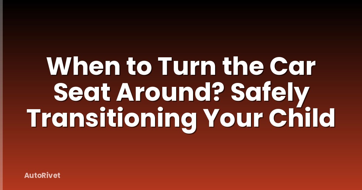 When to Turn the Car Seat Around? Safely Transitioning Your Child