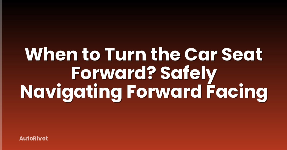 When to Turn the Car Seat Forward? Safely Navigating Forward Facing