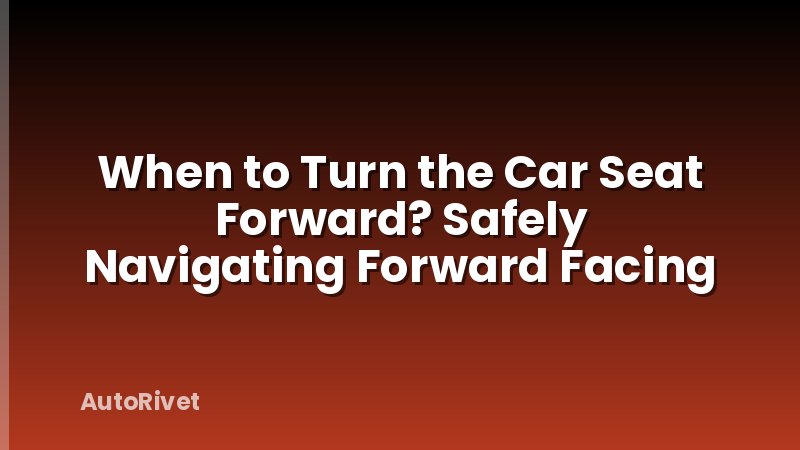 When to Turn the Car Seat Forward? Safely Navigating Forward Facing
