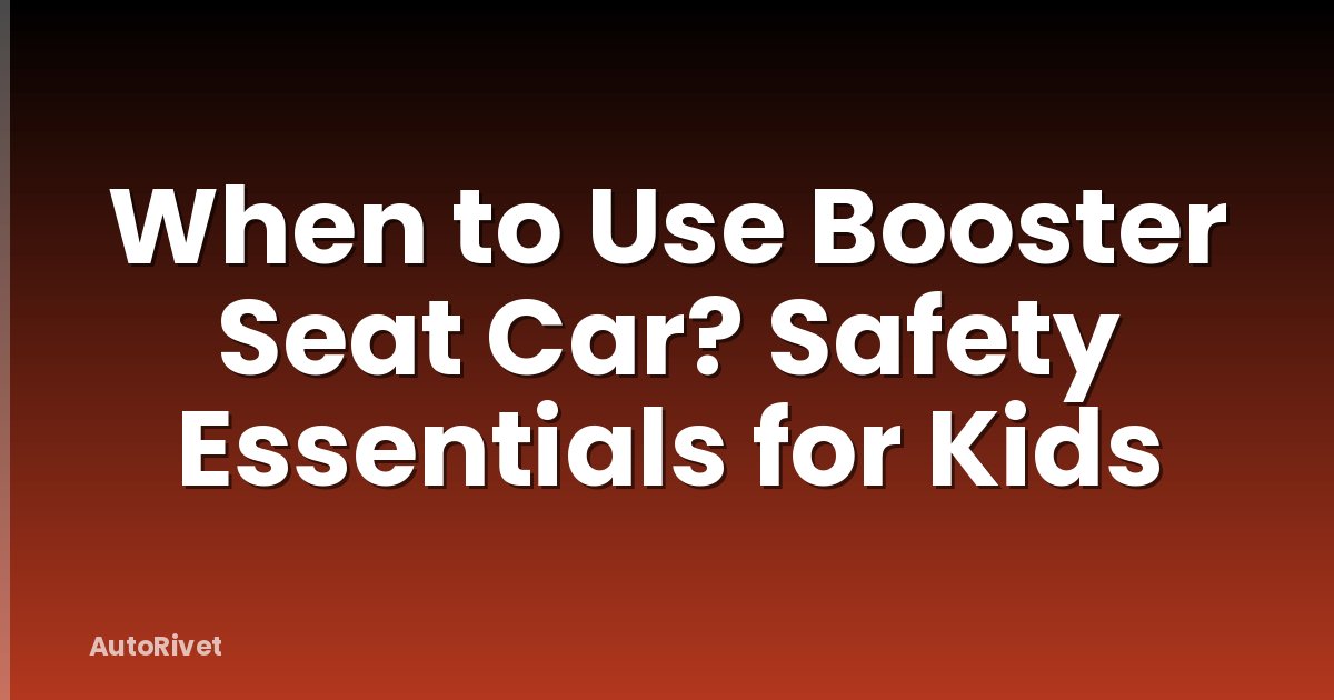 When to Use Booster Seat Car? Safety Essentials for Kids
