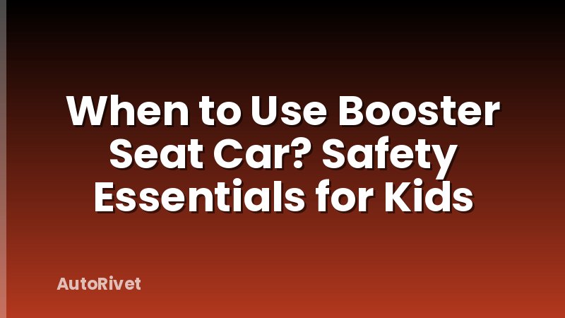 When to Use Booster Seat Car? Safety Essentials for Kids
