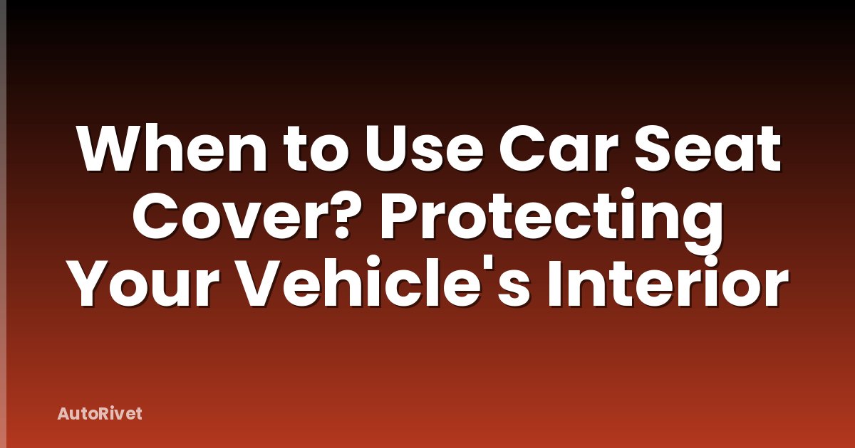 When to Use Car Seat Cover? Protecting Your Vehicle's Interior