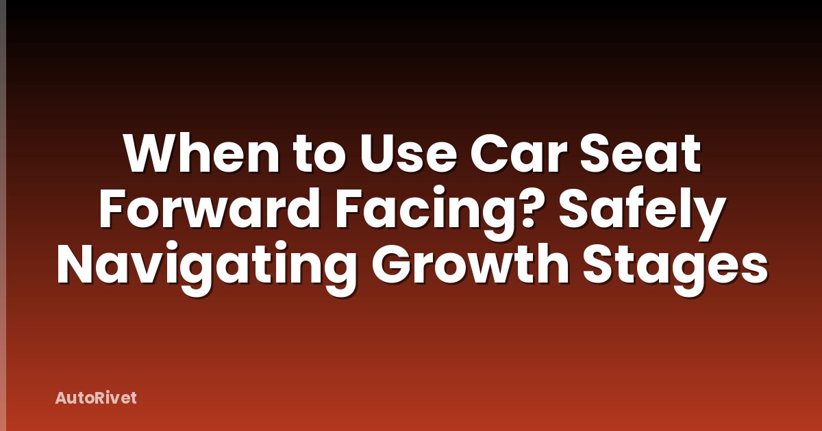 When to Use Car Seat Forward Facing? Safely Navigating Growth Stages