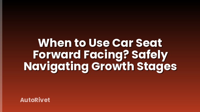 When to Use Car Seat Forward Facing? Safely Navigating Growth Stages