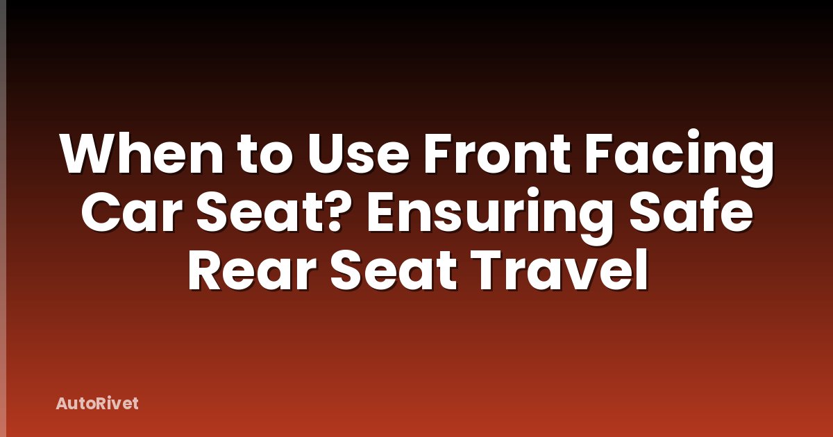 When to Use Front Facing Car Seat? Ensuring Safe Rear Seat Travel