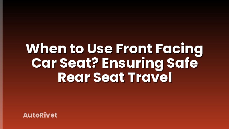 When to Use Front Facing Car Seat? Ensuring Safe Rear Seat Travel