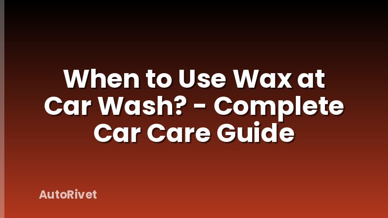 When to Use Wax at Car Wash? - Complete Car Care Guide