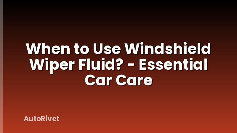When to Use Windshield Wiper Fluid? - Essential Car Care