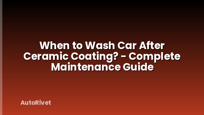 When to Wash Car After Ceramic Coating? - Complete Maintenance Guide