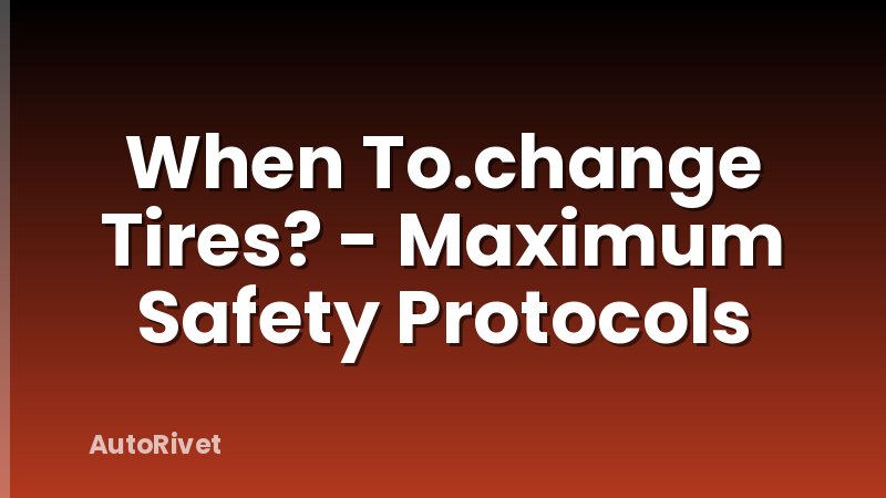 When To.change Tires? - Maximum Safety Protocols