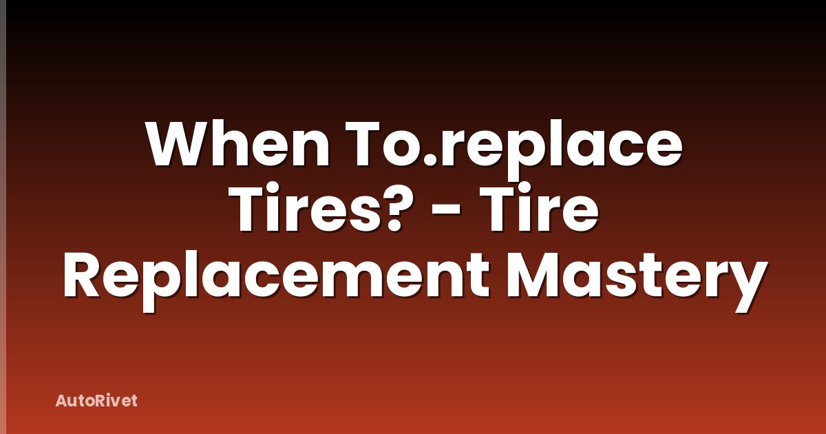 When To.replace Tires? - Tire Replacement Mastery
