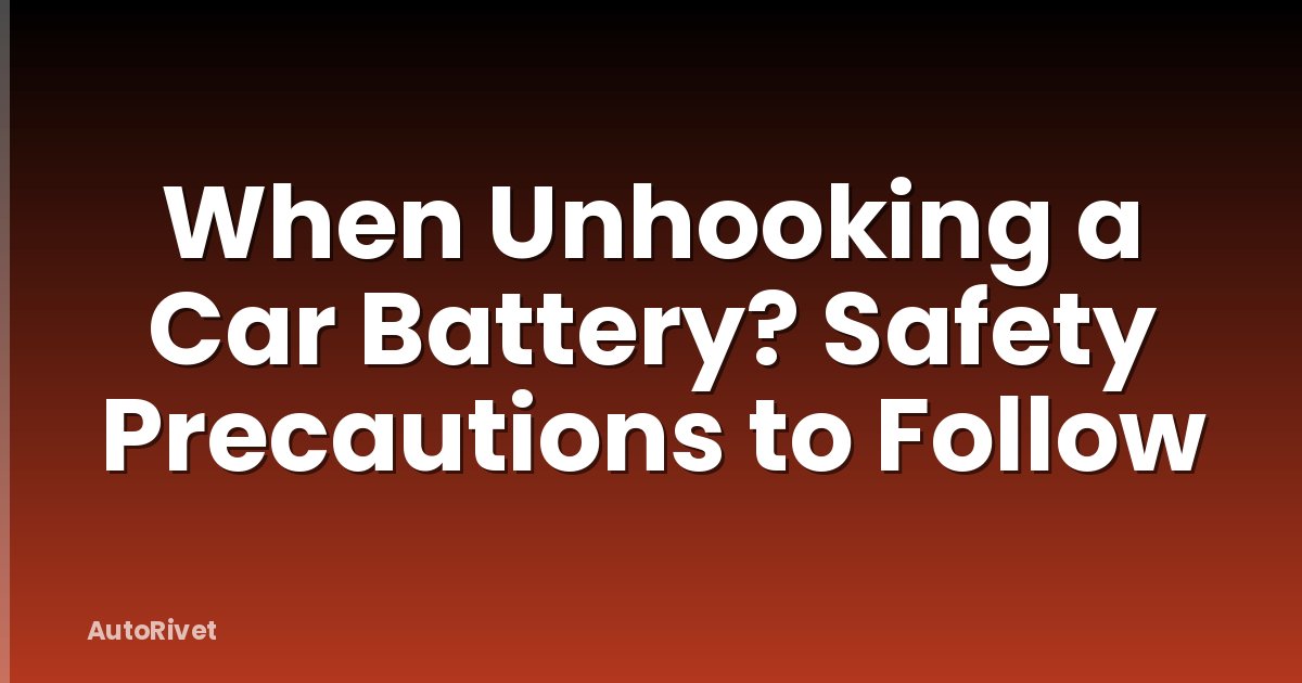 When Unhooking a Car Battery? Safety Precautions to Follow
