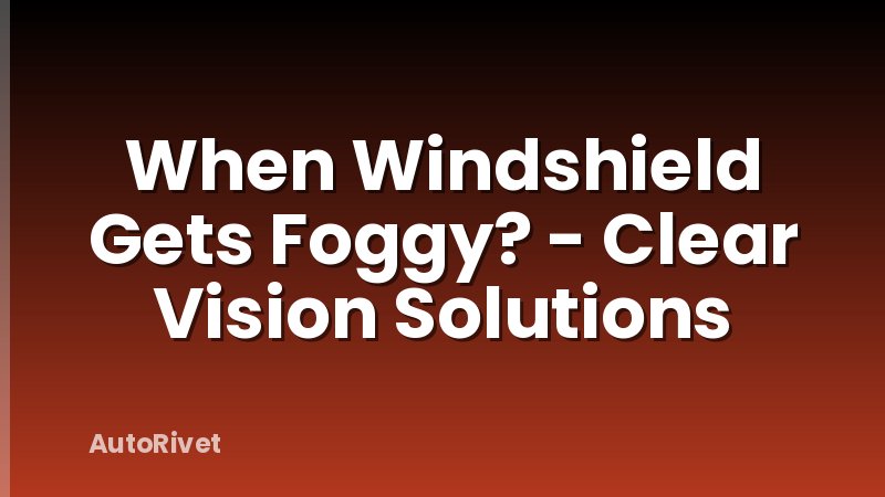 When Windshield Gets Foggy? - Clear Vision Solutions