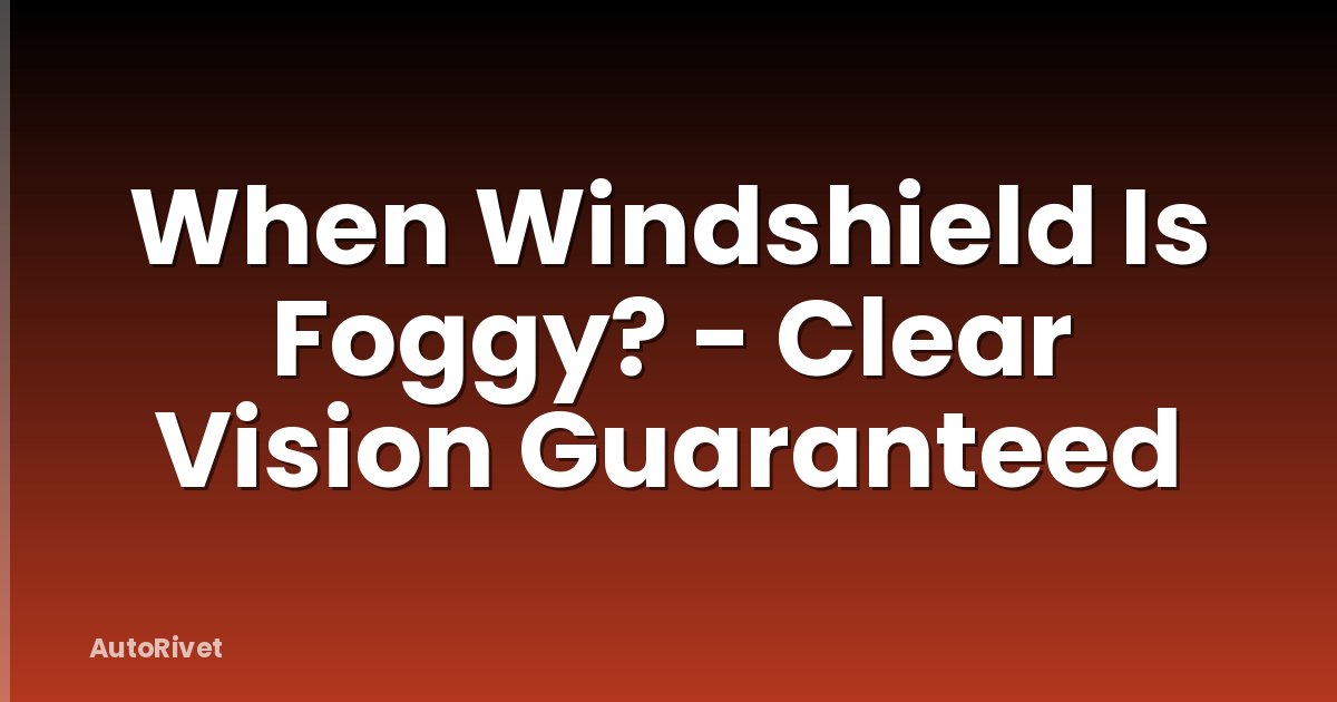 When Windshield Is Foggy? - Clear Vision Guaranteed