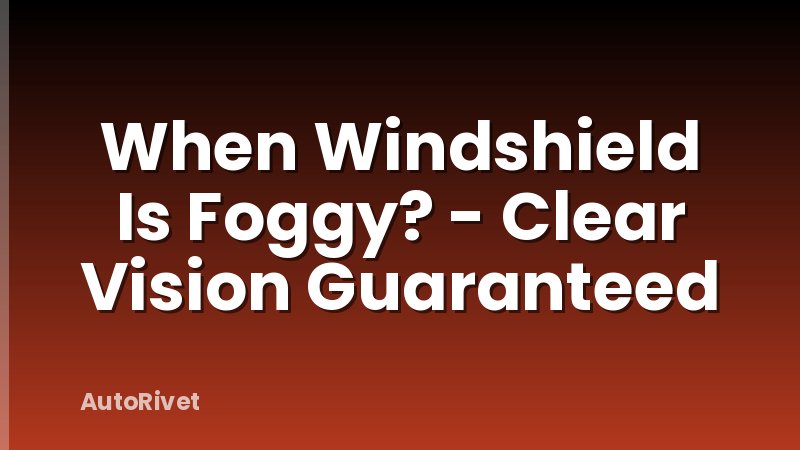 When Windshield Is Foggy? - Clear Vision Guaranteed