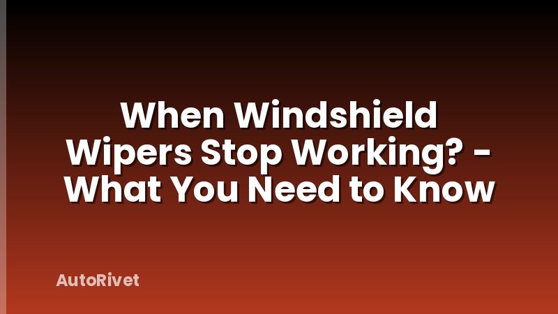 When Windshield Wipers Stop Working? - What You Need to Know