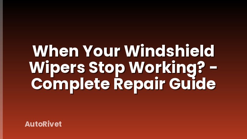When Your Windshield Wipers Stop Working? - Complete Repair Guide