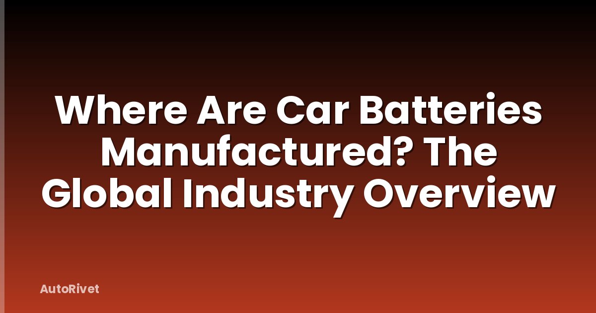 Where Are Car Batteries Manufactured? The Global Industry Overview
