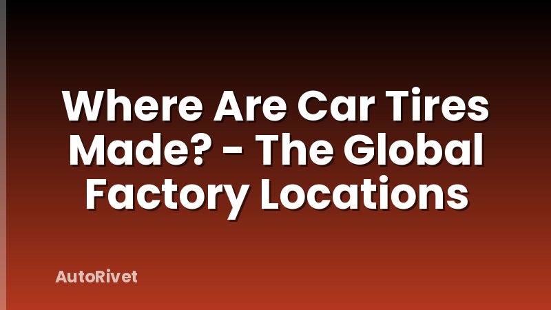 Where Are Car Tires Made? - The Global Factory Locations