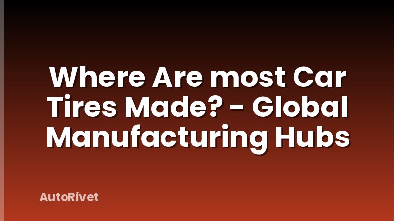 Where Are most Car Tires Made? - Global Manufacturing Hubs