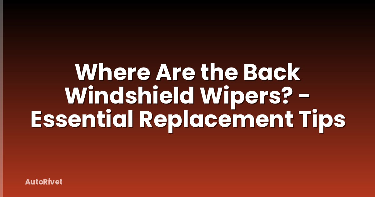 Where Are the Back Windshield Wipers? - Essential Replacement Tips