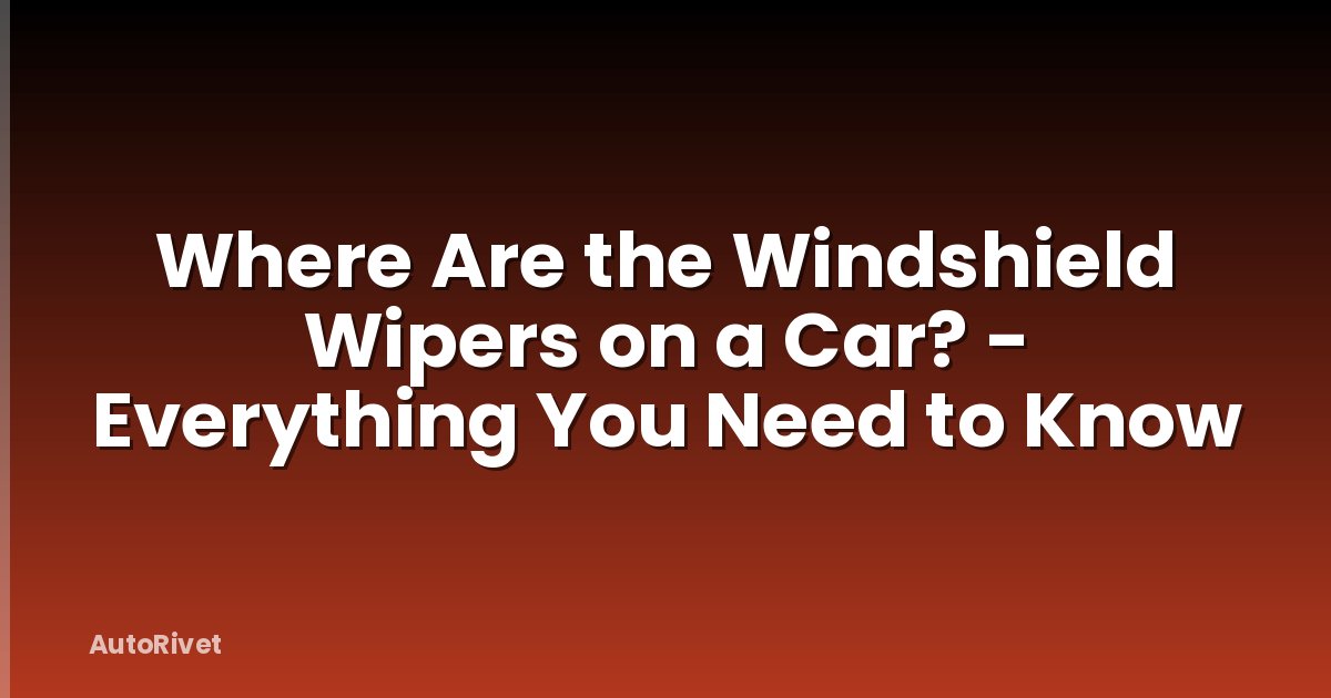 Where Are the Windshield Wipers on a Car? - Everything You Need to Know