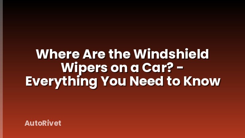 Where Are the Windshield Wipers on a Car? - Everything You Need to Know