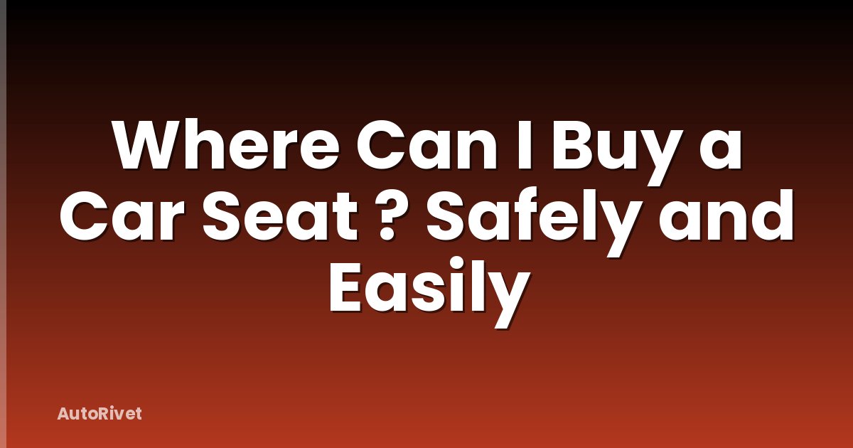 Where Can I Buy a Car Seat ? Safely and Easily