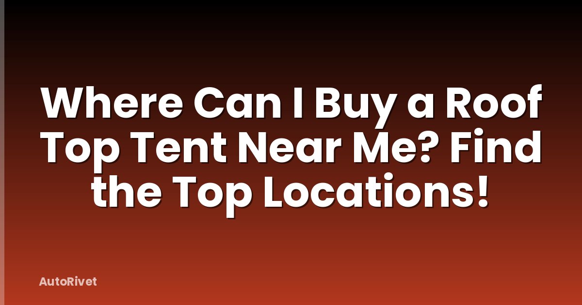 Where Can I Buy a Roof Top Tent Near Me? Find the Top Locations!