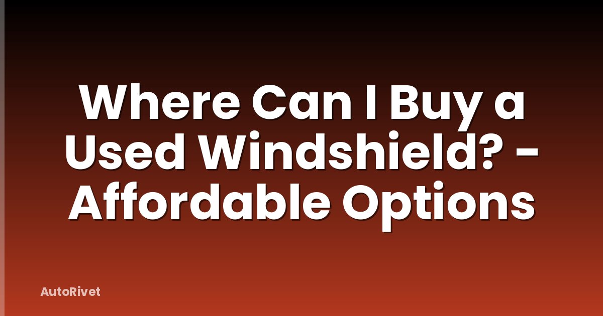 Where Can I Buy a Used Windshield? - Affordable Options