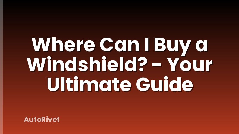 Where Can I Buy a Windshield? - Your Ultimate Guide