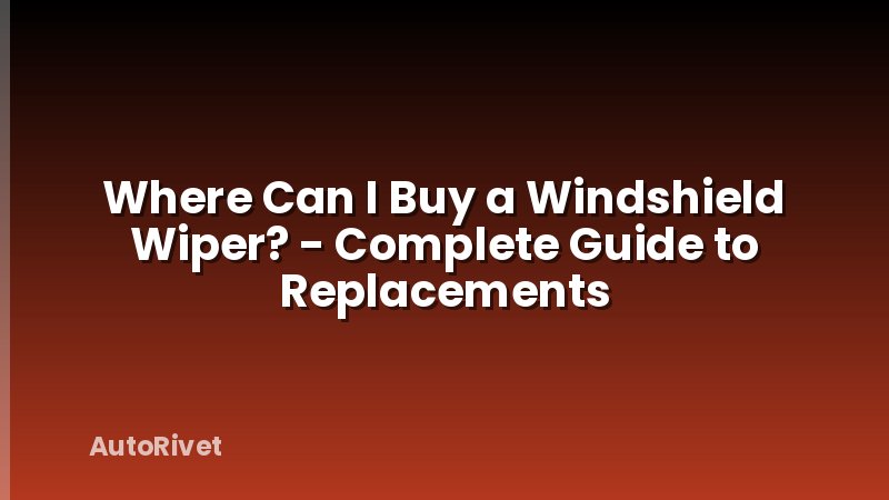 Where Can I Buy a Windshield Wiper? - Complete Guide to Replacements