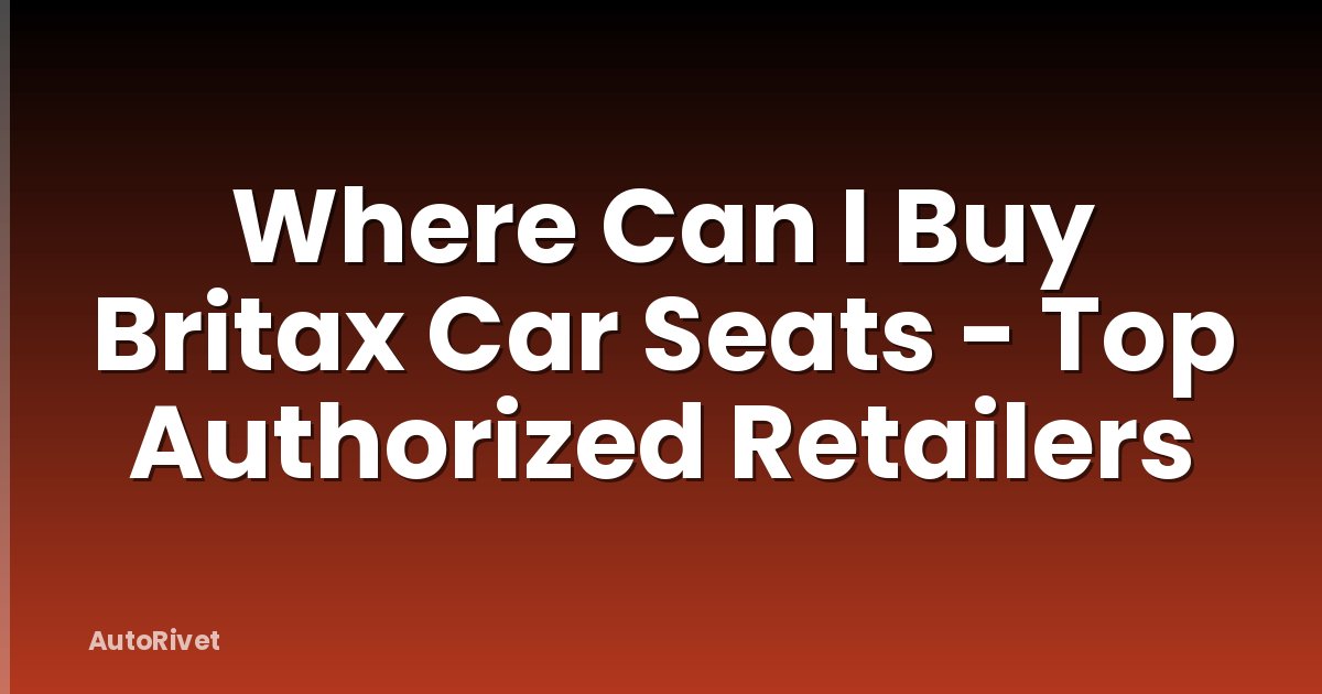 Where Can I Buy Britax Car Seats - Top Authorized Retailers