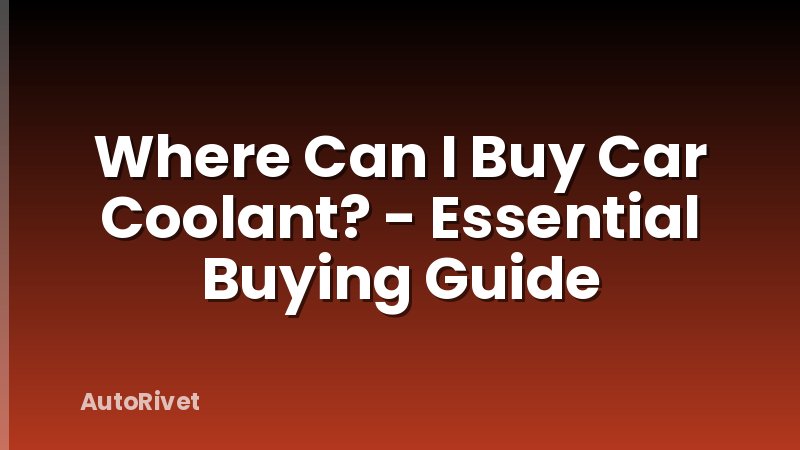 Where Can I Buy Car Coolant? - Essential Buying Guide
