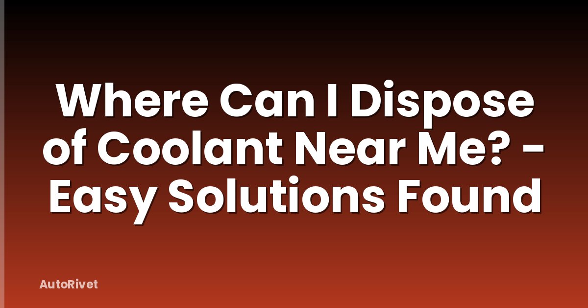 Where Can I Dispose of Coolant Near Me? - Easy Solutions Found