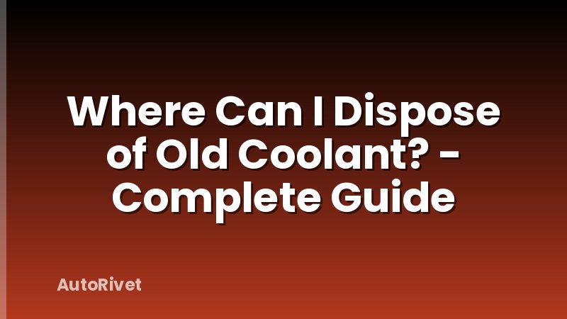 Where Can I Dispose of Old Coolant? - Complete Guide