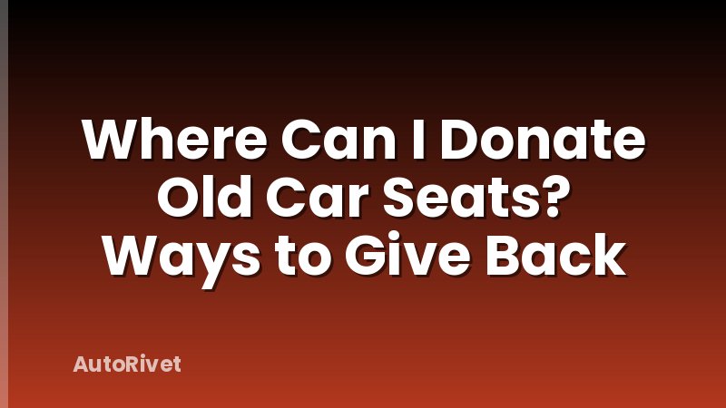 Where Can I Donate Old Car Seats? Ways to Give Back