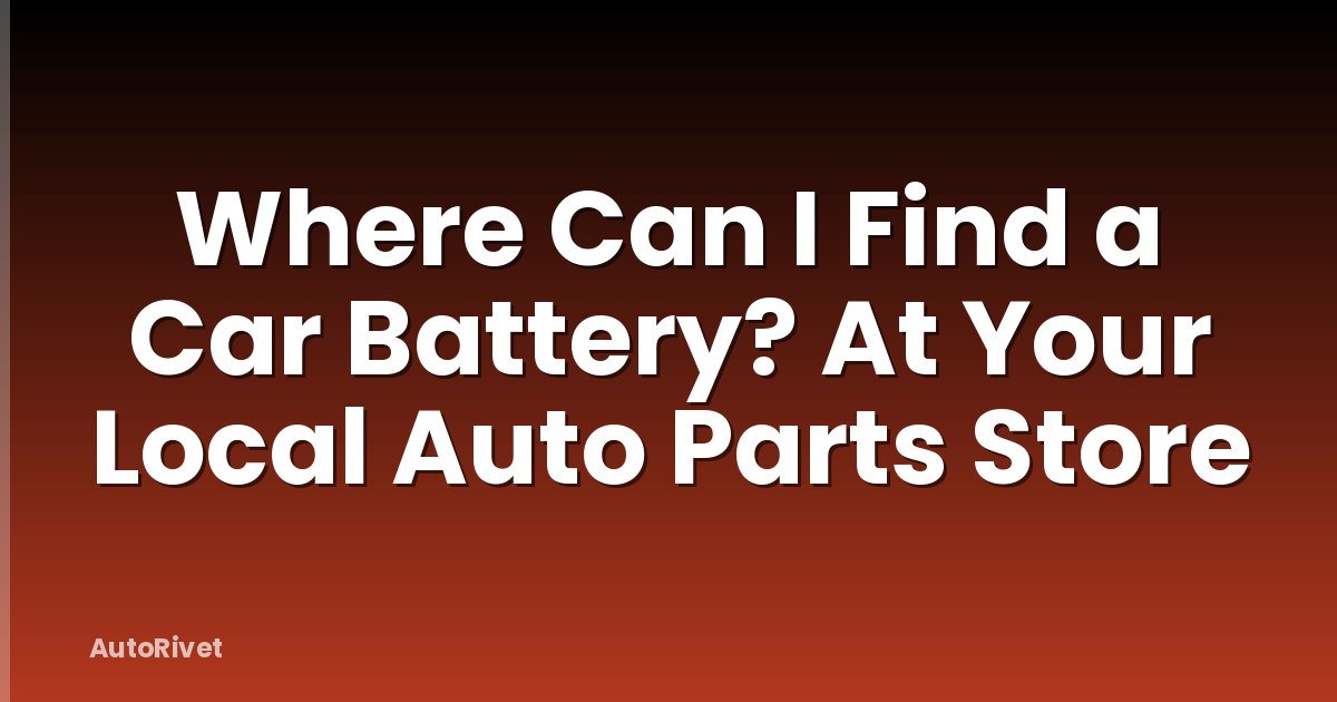 Where Can I Find a Car Battery? At Your Local Auto Parts Store