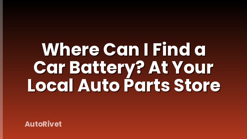 Where Can I Find a Car Battery? At Your Local Auto Parts Store
