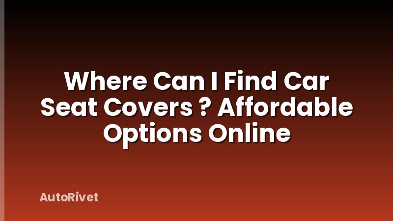 Where Can I Find Car Seat Covers ? Affordable Options Online